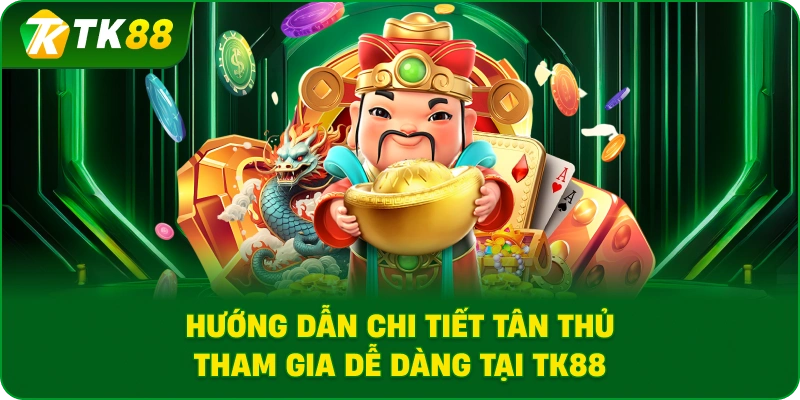 Hướng dẫn chi tiết tân thủ tham gia dễ dàng tại TK88