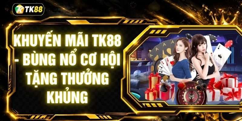 Khuyến Mãi TK88 - Bùng Nổ Cơ Hội Tặng Thưởng Khủng