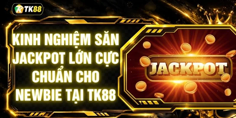 Kinh Nghiệm Săn Jackpot Lớn Cực Chuẩn Cho Newbie Tại TK88